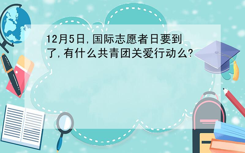 12月5日,国际志愿者日要到了,有什么共青团关爱行动么?