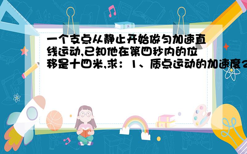 一个支点从静止开始做匀加速直线运动,已知他在第四秒内的位移是十四米,求：1、质点运动的加速度2、它前进72米所用的时间