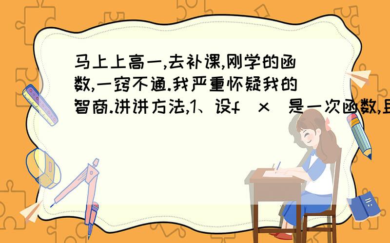 马上上高一,去补课,刚学的函数,一窍不通.我严重怀疑我的智商.讲讲方法,1、设f（x)是一次函数,且f[f(x)]=4x+3,求f(x)2、设f(根号下x+1)=x+2根号下x,求f(x+1)3、若f(x)满足f(x)+2f(1/x)=x,求f(x)就这三题,我