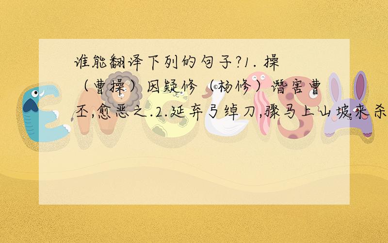 谁能翻译下列的句子?1. 操（曹操）因疑修（杨修）谮害曹丕,愈恶之.2.延弃弓绰刀,骤马上山坡来杀曹操.是白话文啊~