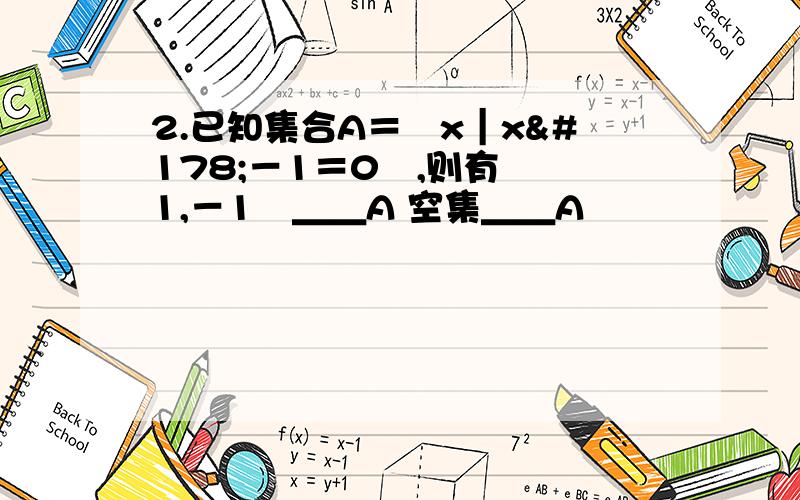 2.已知集合A＝﹛x｜x²－1＝0﹜,则有 ﹛1,－1﹜＿＿A 空集＿＿A