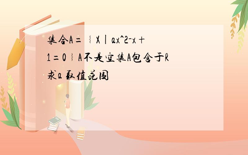 集合A=﹛X|ax^2-x+1=0﹜A不是空集A包含于R求a 取值范围