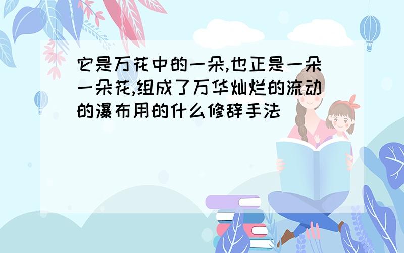 它是万花中的一朵,也正是一朵一朵花,组成了万华灿烂的流动的瀑布用的什么修辞手法