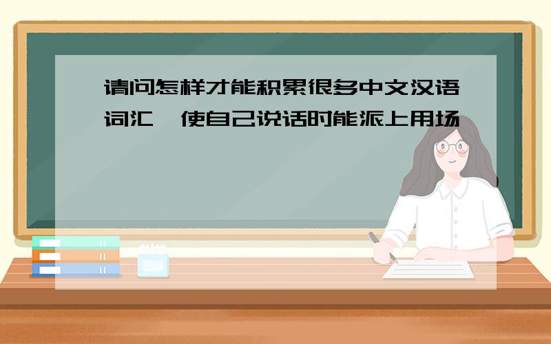 请问怎样才能积累很多中文汉语词汇,使自己说话时能派上用场