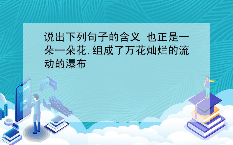 说出下列句子的含义 也正是一朵一朵花,组成了万花灿烂的流动的瀑布