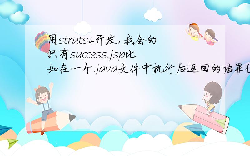 用struts2开发,我会的只有success.jsp比如在一个.java文件中执行后返回的结果值是String类型的success,则跳转到success.jsp页面去.但不知道这个type=