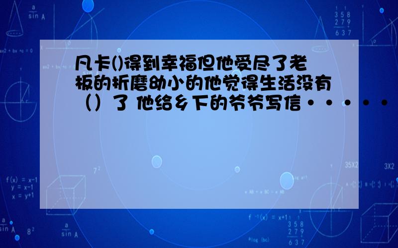 凡卡()得到幸福但他受尽了老板的折磨幼小的他觉得生活没有（）了 他给乡下的爷爷写信··········凡卡()得到幸福但他受尽了老板的折磨幼小的他觉得生活没有（）了 他给乡下的爷爷