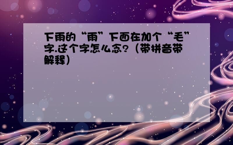 下雨的“雨”下面在加个“毛”字.这个字怎么念?（带拼音带解释）