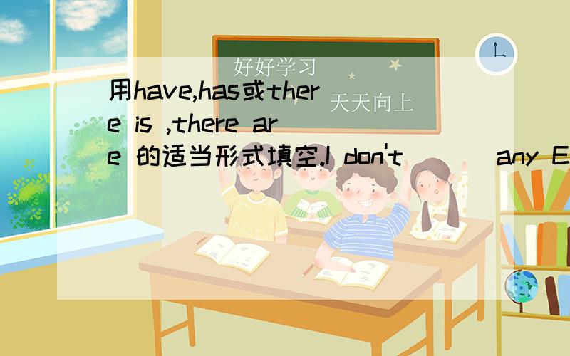 用have,has或there is ,there are 的适当形式填空.I don't ___any English books.But Ben__one.