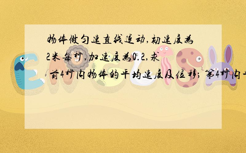 物体做匀速直线运动,初速度为2米每秒,加速度为0.2,求 前4秒内物体的平均速度及位移； 第4秒内平均物体做匀速直线运动,初速度为2米每秒,加速度为0.2,求 前4秒内物体的平均速度及位移； 第4