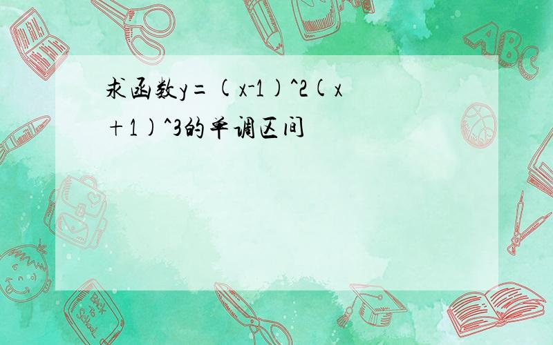 求函数y=(x-1)^2(x+1)^3的单调区间