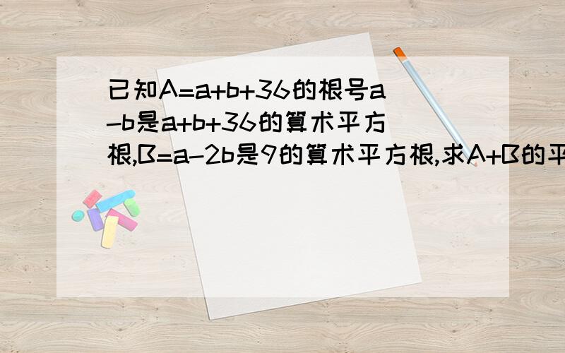 已知A=a+b+36的根号a-b是a+b+36的算术平方根,B=a-2b是9的算术平方根,求A+B的平方根.