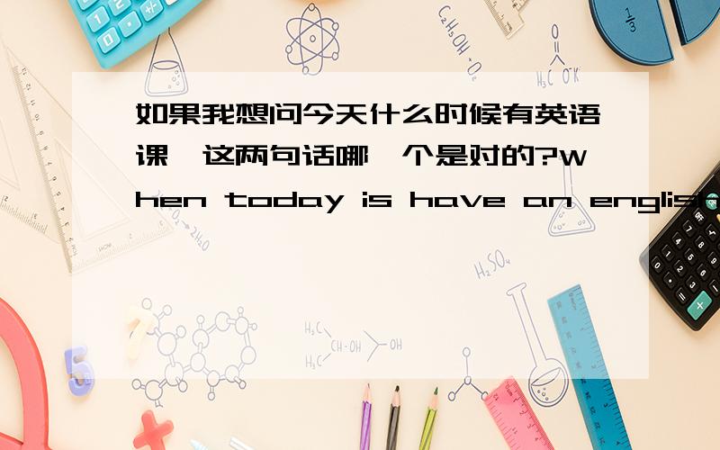 如果我想问今天什么时候有英语课,这两句话哪一个是对的?When today is have an english class? or What time have a english class today?