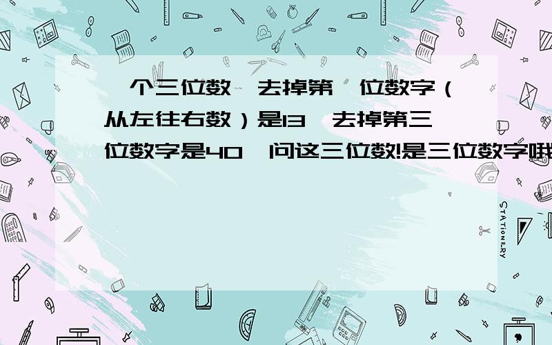 一个三位数,去掉第一位数字（从左往右数）是13,去掉第三位数字是40,问这三位数!是三位数字哦！还有 那个不是十三 而是一三 那个也不是四十 是四零 不是中文大写的数字“四十三” 而是