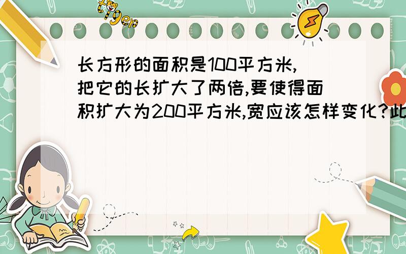 长方形的面积是100平方米,把它的长扩大了两倍,要使得面积扩大为200平方米,宽应该怎样变化?此题为四年级数学上册易错题汇集里的内容.（如果答案是正确的,本人会采纳）