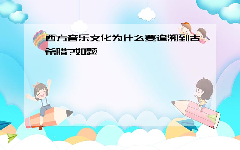 西方音乐文化为什么要追溯到古希腊?如题