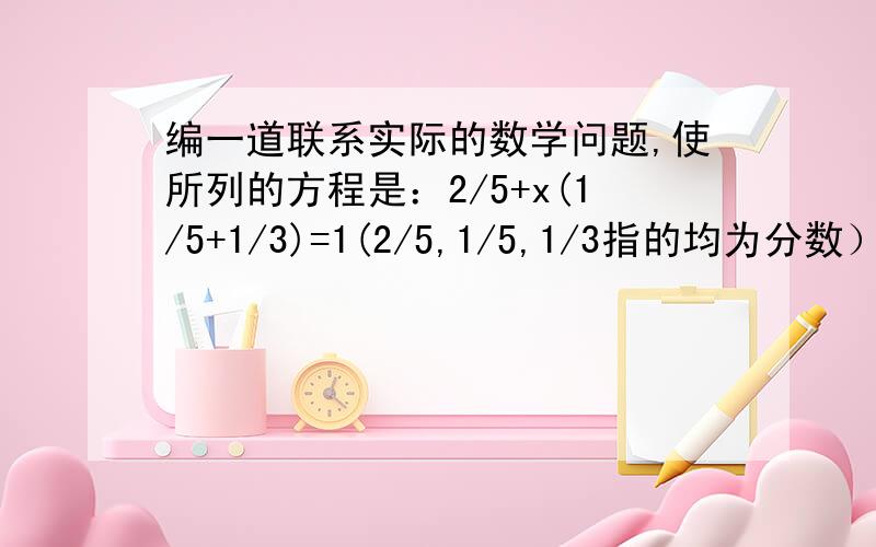 编一道联系实际的数学问题,使所列的方程是：2/5+x(1/5+1/3)=1(2/5,1/5,1/3指的均为分数）（要有具体问题,如应用题之类的）