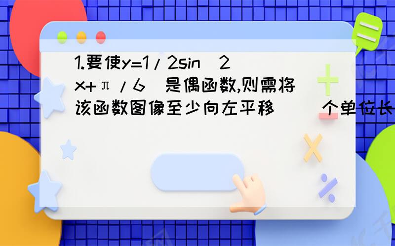 1.要使y=1/2sin(2x+π/6)是偶函数,则需将该函数图像至少向左平移（ ）个单位长度A.π/2 B.π/3 C.π/6 D.π2.将y=cosωx（ω>0）的图像向右平移了π/3个单位长度后,所得图像与原图像重合,则ω的最小值为(