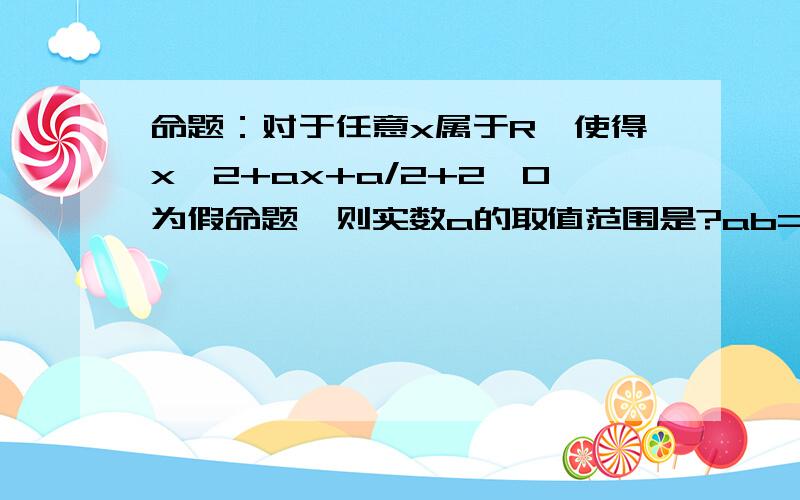 命题：对于任意x属于R,使得x^2+ax+a/2+2>0为假命题,则实数a的取值范围是?ab=1是lga+lgb=0的（ ）条件要有过程噢.