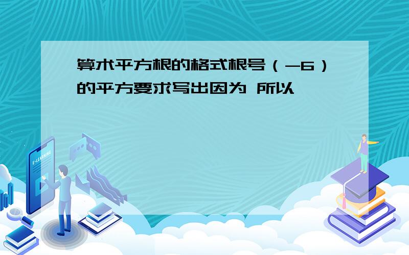 算术平方根的格式根号（-6）的平方要求写出因为 所以