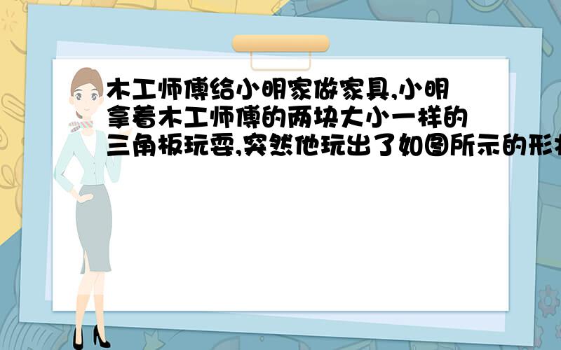 木工师傅给小明家做家具,小明拿着木工师傅的两块大小一样的三角板玩耍,突然他玩出了如图所示的形状,他