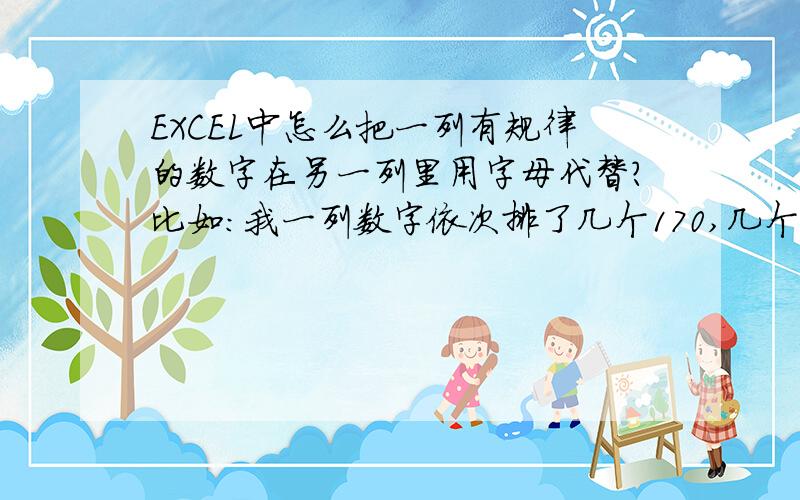 EXCEL中怎么把一列有规律的数字在另一列里用字母代替?比如：我一列数字依次排了几个170,几个180,几个185.这样排列,然后下面还有同样的排列,但顺序什么的不一定还是这样,我要怎么样才能在