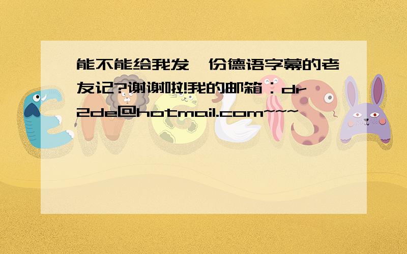 能不能给我发一份德语字幕的老友记?谢谢啦!我的邮箱：dr2de@hotmail.com~~~