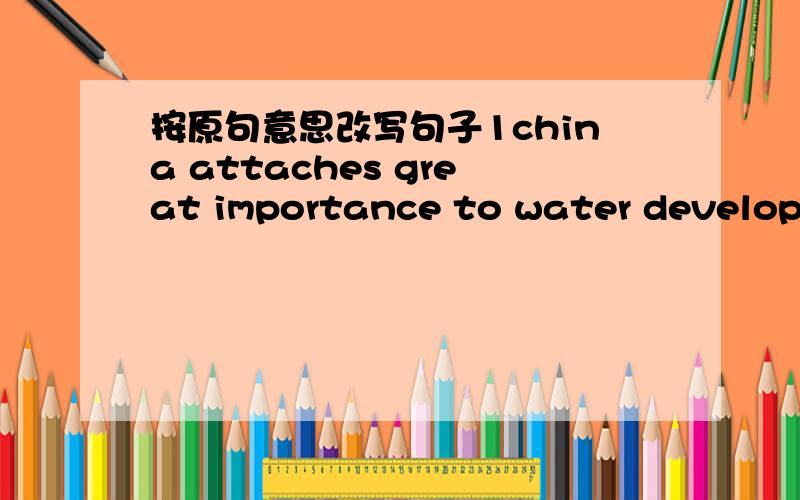 按原句意思改写句子1china attaches great importance to water development and protection and takes it as the states's development straategy.China ___ ____ ____ the state's development strategy____ she attaches great importance to water develop