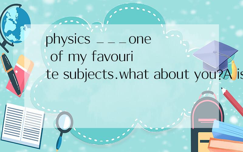 physics ___one of my favourite subjects.what about you?A is B are C was D were