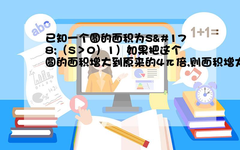 已知一个圆的面积为S²（S＞0）1）如果把这个圆的面积增大到原来的4π倍,则面积增大后圆的半径是多少?2）若已知圆的面积为16cm²,则面积增大到原来的4π倍后院的半径是多少厘米?