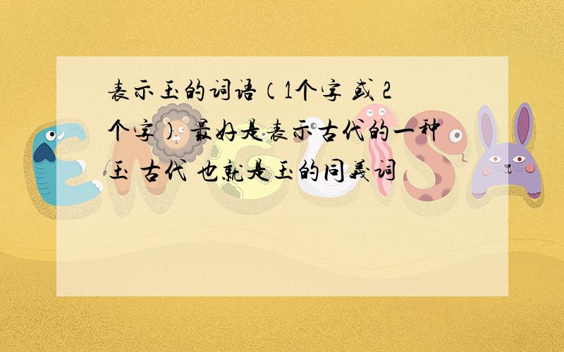 表示玉的词语（1个字 或 2个字） 最好是表示古代的一种玉 古代 也就是玉的同义词