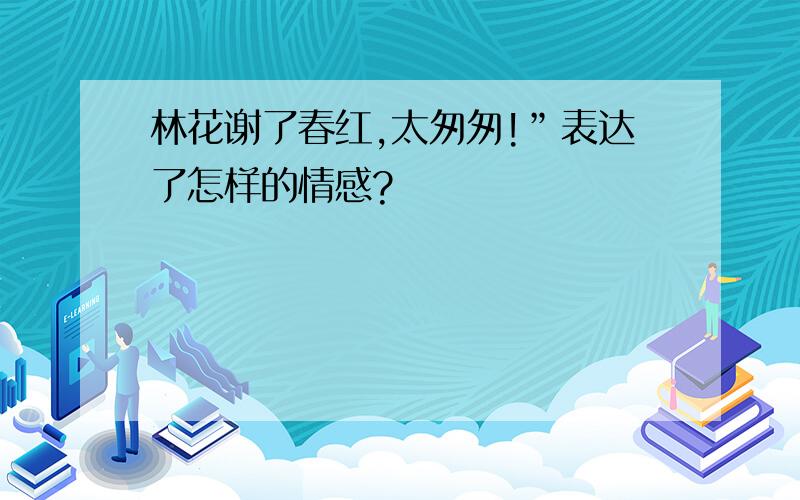 林花谢了春红,太匆匆!”表达了怎样的情感?