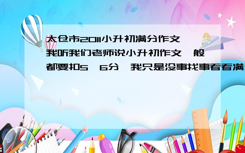 太仓市2011小升初满分作文我听我们老师说小升初作文一般都要扣5、6分,我只是没事找事看看满分作文到底怎么个好法