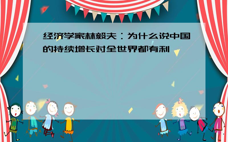 经济学家林毅夫：为什么说中国的持续增长对全世界都有利