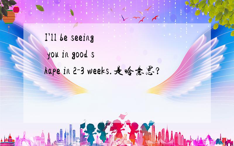 I'll be seeing you in good shape in 2-3 weeks.是啥意思?