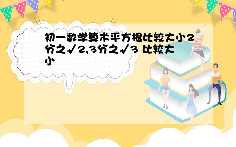 初一数学算术平方根比较大小2分之√2,3分之√3 比较大小