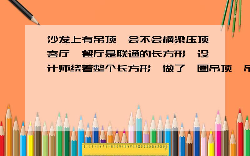 沙发上有吊顶,会不会横梁压顶客厅,餐厅是联通的长方形,设计师绕着整个长方形,做了一圈吊顶,吊顶宽度40厘米,距房顶下沉20厘米,必然有吊顶在电视墙上方和沙发上方,不知道沙发上方的吊顶