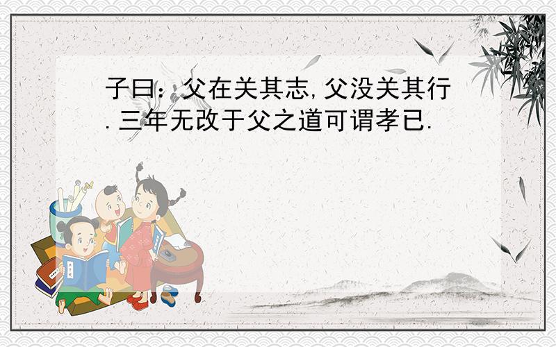 子曰：父在关其志,父没关其行.三年无改于父之道可谓孝已.