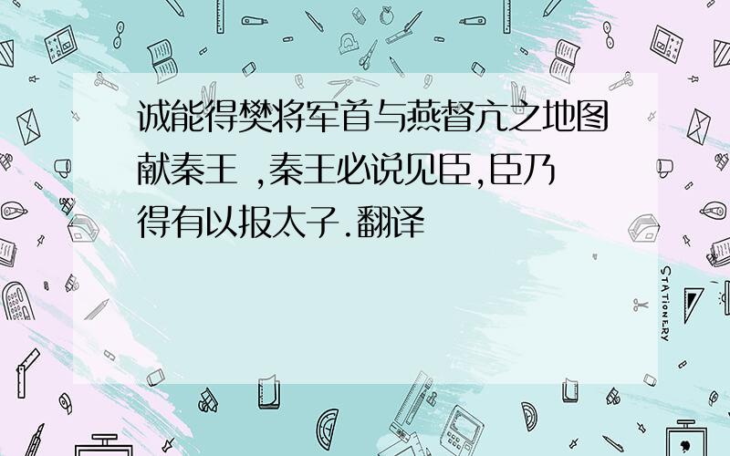 诚能得樊将军首与燕督亢之地图献秦王 ,秦王必说见臣,臣乃得有以报太子.翻译