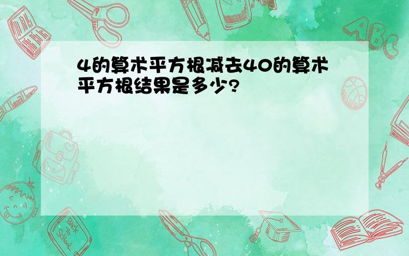 4的算术平方根减去40的算术平方根结果是多少?