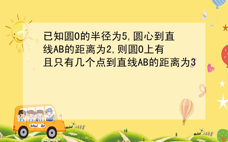 已知圆O的半径为5,圆心到直线AB的距离为2,则圆O上有且只有几个点到直线AB的距离为3