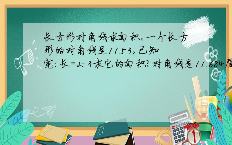 长方形对角线求面积,一个长方形的对角线是11.53,已知宽：长=2：3求它的面积?对角线是11.684厘米，打错了呵呵，长宽各是多少