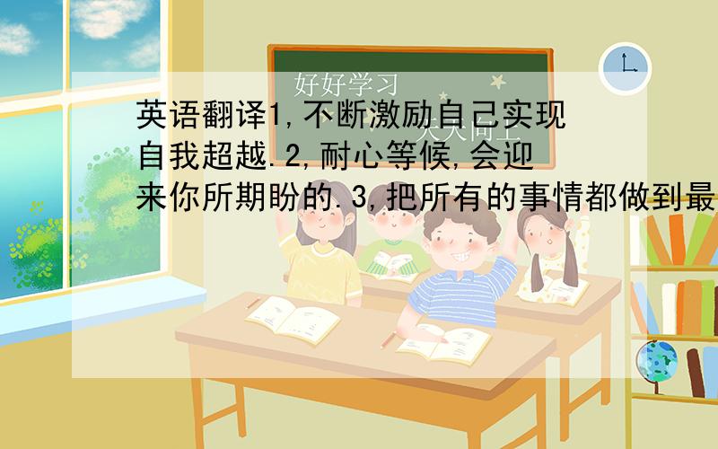 英语翻译1,不断激励自己实现自我超越.2,耐心等候,会迎来你所期盼的.3,把所有的事情都做到最好,努力达到4,在成功之前一切都是未知的