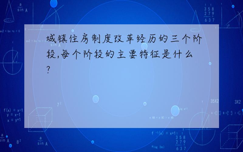 城镇住房制度改革经历的三个阶段,每个阶段的主要特征是什么?