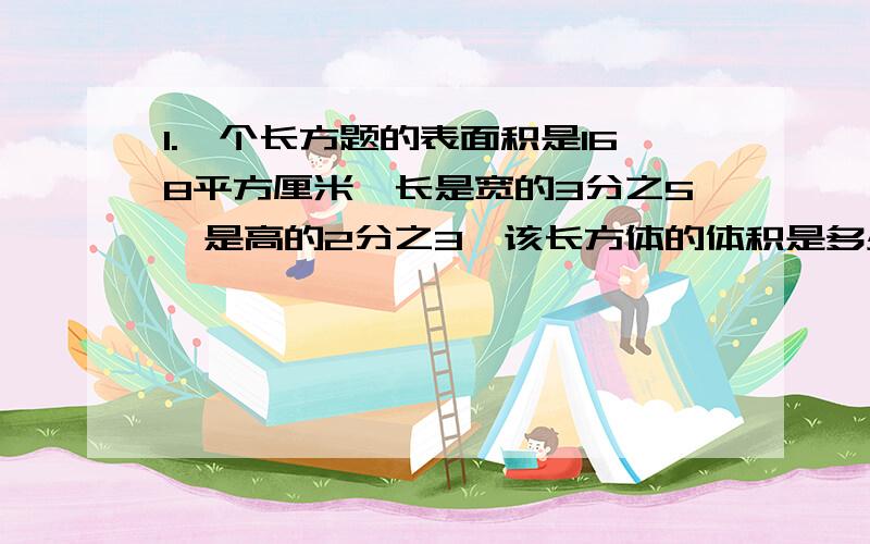 1.一个长方题的表面积是168平方厘米,长是宽的3分之5,是高的2分之3,该长方体的体积是多少? 2.成年人的2.成年人的心跳约75次/分钟,儿童每分钟的心跳比成年人高5分之1,新生儿没分钟的心跳比儿