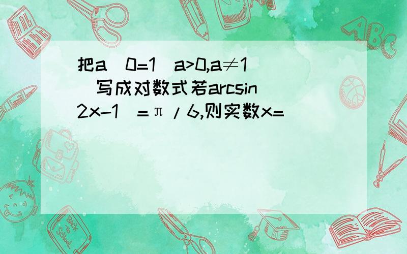 把a^0=1(a>0,a≠1)写成对数式若arcsin(2x-1)=π/6,则实数x=