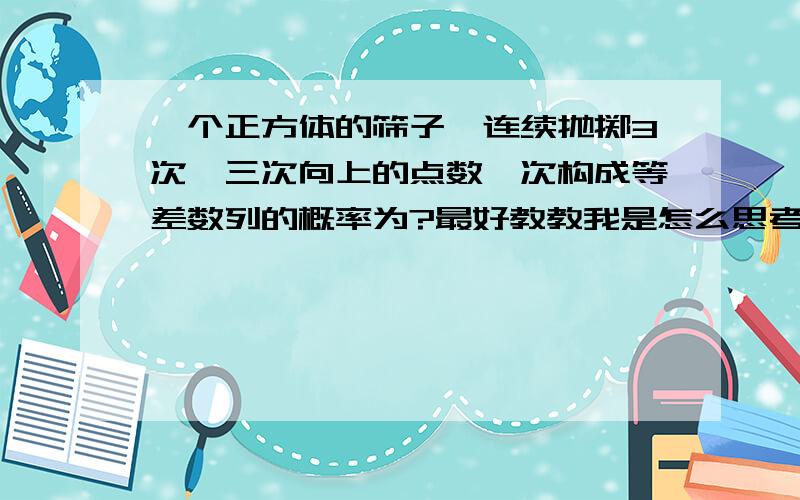 一个正方体的筛子,连续抛掷3次,三次向上的点数一次构成等差数列的概率为?最好教教我是怎么思考的，不会真的一个个列出来吧？