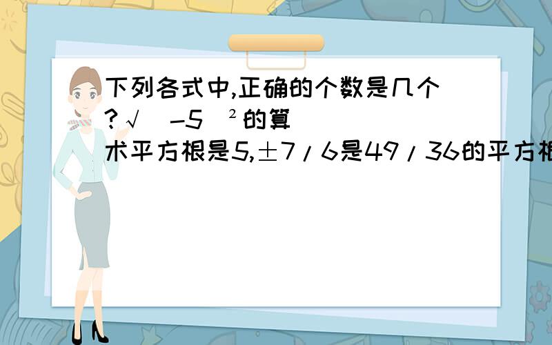 下列各式中,正确的个数是几个?√（-5）²的算术平方根是5,±7/6是49/36的平方根.答案只选了其中一个,但我觉得好象都对,