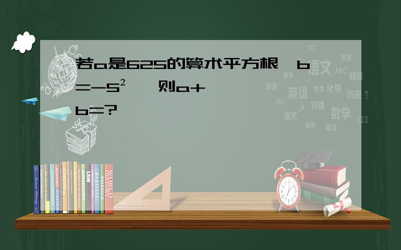 若a是625的算术平方根,b=-5² ,则a+b=?