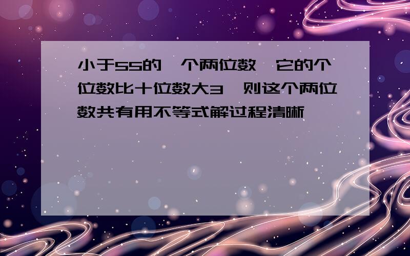 小于55的一个两位数,它的个位数比十位数大3,则这个两位数共有用不等式解过程清晰